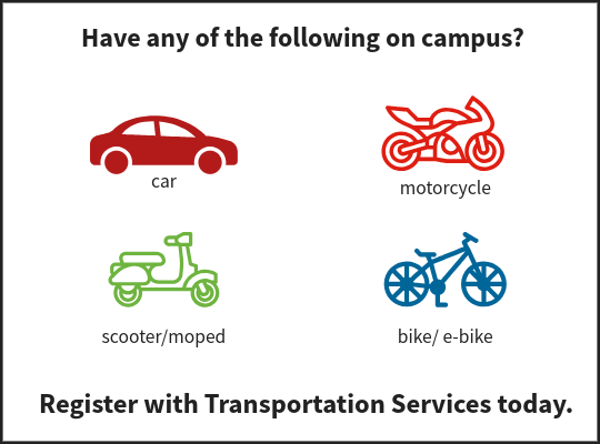 Have any of the following on campus? Car; motorcycle; scooter/moped; bike/e-bike. Register with Transportation Services today.